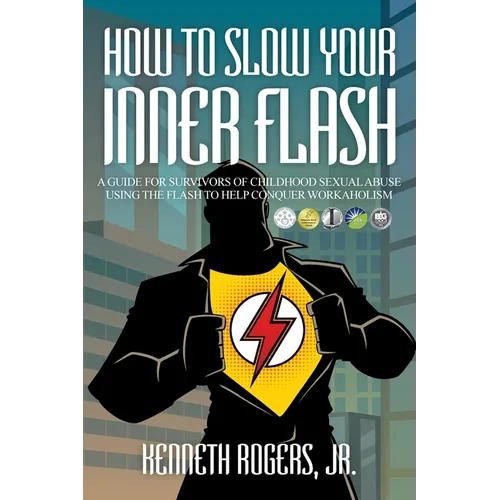 How to Slow Your Inner Flash: A Guide for Survivors of Childhood Sexual Abuse Using the Flash to Help Conquer Workaholism