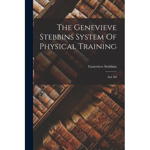 The Genevieve Stebbins System Of Physical Training: Enl. Ed