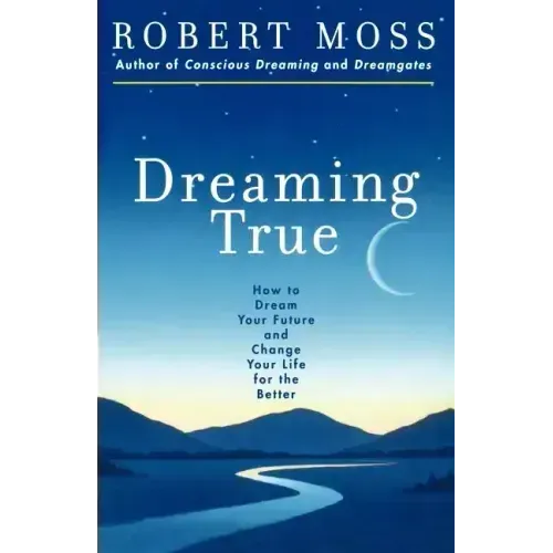 Dreaming True: How to Dream Your Future and Change Your Life for the Better