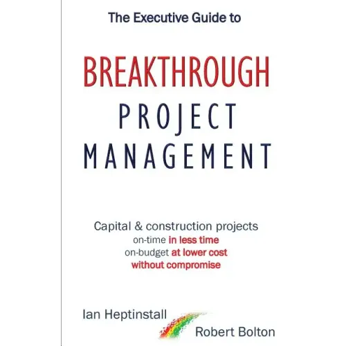 The Executive Guide to Breakthrough Project Management: Capital & Construction Projects; On-time in Less Time; On-budget at Lower Cost; Without Compro