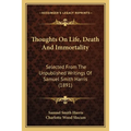 Thoughts On Life, Death And Immortality: Selected From The Unpublished Writings Of Samuel Smith Harris (1891)