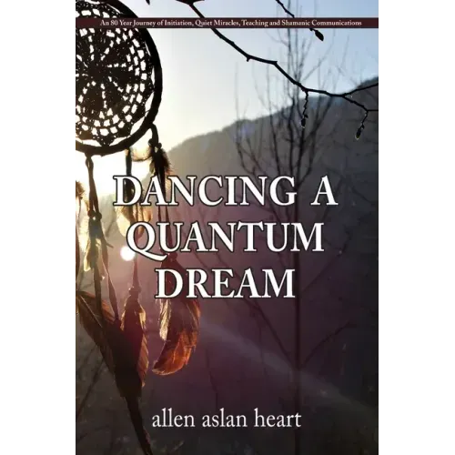 Dancing a Quantum Dream: An 80 Year Journey of Initiation, Quiet Miracles, Teaching and Shamanic Communications