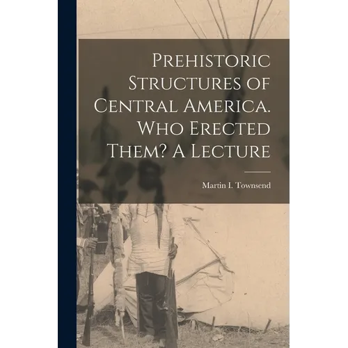 Prehistoric Structures of Central America. Who Erected Them? A Lecture - Paperback