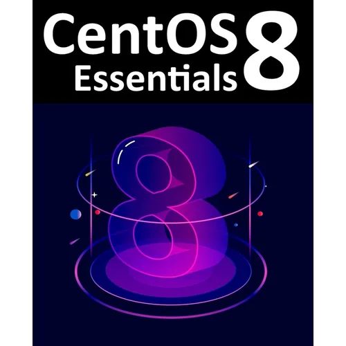 CentOS 8 Essentials: Learn to Install, Administer and Deploy CentOS 8 Systems