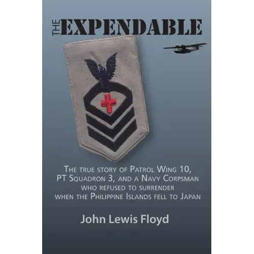 The Expendable: The True Story of Patrol Wing 10, PT Squadron 3, and a Navy Corpsman Who Refused to Surrender When the Philippine Islands Fell to Japa