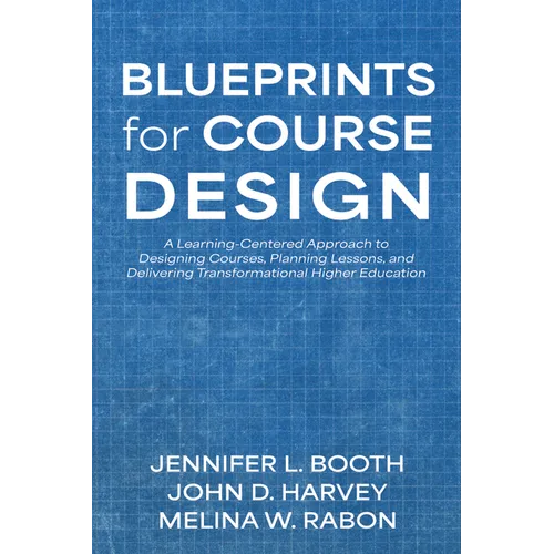 Blueprints for Course Design: A Learning-Centered Approach to Designing Courses, Planning Lessons, and Delivering Transformational Higher Education