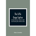 The Little Osage Captive: An Authentic Narrative; To Which Are Added Some Interesting Letters; Written By Indians