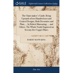 The Chair-maker's Guide; Being Upwards of two Hundred new and Genteel Designs, Both Decorative and Plain, ... by Robert Manwaring, ... and Others. The