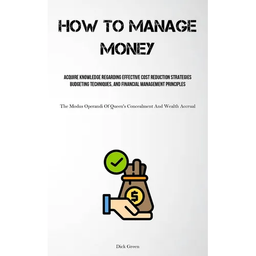 How To Manage Money: Acquire Knowledge Regarding Effective Cost Reduction Strategies, Budgeting Techniques, And Financial Management Principles (The M