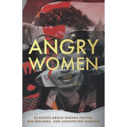Angry Women: 23 Essays About Hidden Truths, Big Feelings, and Unexpected Wisdom