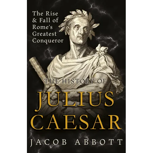 The Rise and Fall of Rome's Greatest Conqueror: The History of Julius Caesar