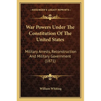 War Powers Under The Constitution Of The United States: Military Arrests, Reconstruction And Military Government (1871) - Paperback