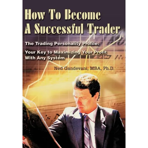 How To Become A Successful Trader: The Trading Personality Profile: Your Key to Maximizing Your Profit With Any System