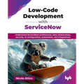 Low-Code Development with ServiceNow: Understand ServiceNow architecture, data relationships, security, UI configuration, automation, and integrations