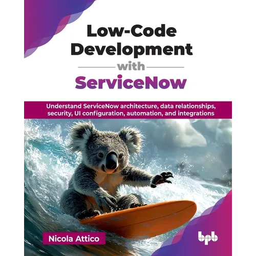 Low-Code Development with ServiceNow: Understand ServiceNow architecture, data relationships, security, UI configuration, automation, and integrations