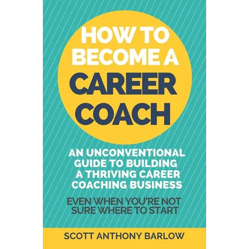 How To Become A Career Coach: An Unconventional Guide to Building a Thriving Career Coaching Business and Living Your Strengths (Even When You're No