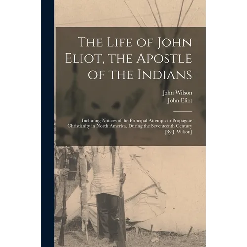 The Life of John Eliot, the Apostle of the Indians: Including Notices of the Principal Attempts to Propagate Christianity in North America, During the