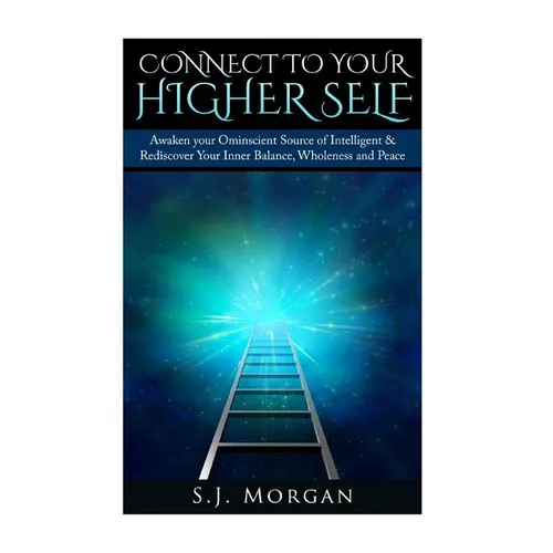 Connect To Your Higher Self: Awaken your Omniscient Source of Intelligence & Rediscover Your Inner Balance, Wholeness and Peace