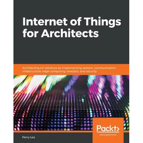 Internet of Things for Architects: Architecting IoT solutions by implementing sensors, communication infrastructure, edge computing, analytics, and se