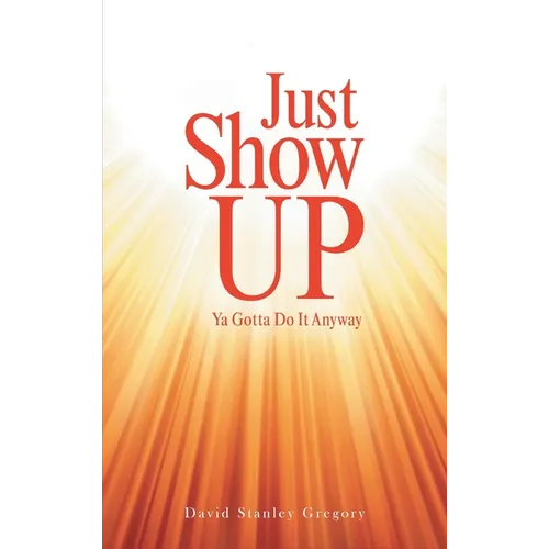 Just Show Up: Ya Gotta Do It Anyway