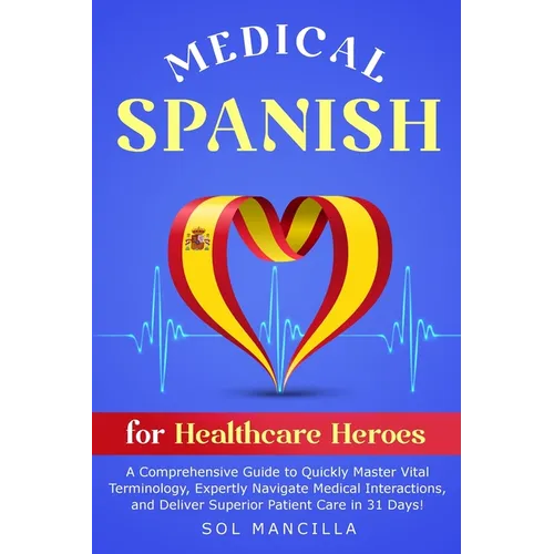 Medical Spanish for Healthcare Heroes: A Comprehensive Guide to Quickly Master Vital Terminology, Expertly Navigate Medical Interactions, and Deliver