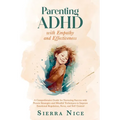 Parenting ADHD with Empathy and Effectiveness: A Comprehensive Guide for Nurturing Success with Proven Strategies and Mindful Techniques to Improve Em