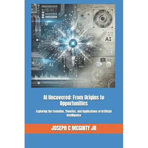 AI Uncovered: From Origins to Opportunities: Exploring the Evolution, Theories, and Applications of Artificial Intelligence
