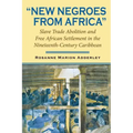 New Negroes from Africa: Slave Trade Abolition and Free African Settlement in the Nineteenth-Century Caribbean