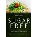 Naturally Sugar-Free - Munchies and Vegetarian Cookbook: Delicious Sugar-Free and Diabetic-Friendly Recipes for the Health-Conscious