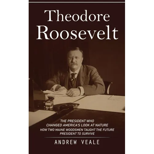 Theodore Roosevelt: The President Who Changed America's Look at Nature (How Two Maine Woodsmen Taught the Future President to Survive)