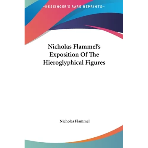 Nicholas Flammel's Exposition Of The Hieroglyphical Figures
