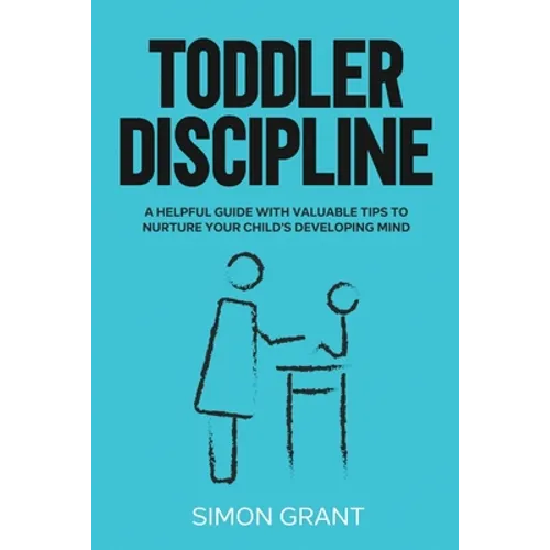 Toddler Discipline: A Helpful Guide With Valuable Tips to Nurture Your Child's Developing Mind