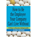How to Be the Employee Your Company Can't Live Without: 18 Ways to Become Indispensable