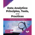 Data Analytics: Principles, Tools, and Practices: A Complete Guide for Advanced Data Analytics Using the Latest Trends, Tools, and Technologies