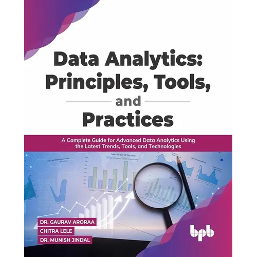 Data Analytics: Principles, Tools, and Practices: A Complete Guide for Advanced Data Analytics Using the Latest Trends, Tools, and Technologies
