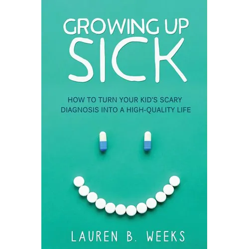 Growing Up Sick: How to Turn Your Kid's Scary Diagnosis into a High-Quality Life
