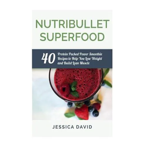 Nutribullet Superfood: 40 Protein Packed Power Smoothie Recipes To Help You Lose Weight And Build Lean Muscle