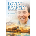 Loving Bravely: A Memoir Miraculous Near Death of a Girl, Abducted, Shot During War, and Sung Back to Life by an African Woman