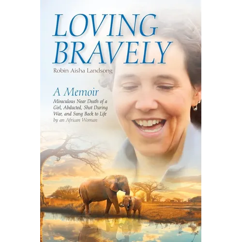 Loving Bravely: A Memoir Miraculous Near Death of a Girl, Abducted, Shot During War, and Sung Back to Life by an African Woman