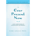 The Ever Present Now: A New Understanding of Consciousness and Prophecy