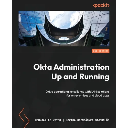 Okta Administration Up and Running - Second Edition: Drive operational excellence with IAM solutions for on-premises and cloud apps