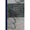 President Trujillo His Work And The Dominican Republic