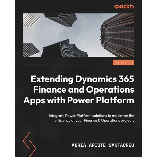 Extending Dynamics 365 Finance and Operations Apps with Power Platform: Integrate Power Platform solutions to maximize the efficiency of your Finance