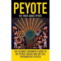 Peyote: The Truth About Peyote: The Ultimate Beginner's Guide to the Peyote Cactus (Lophophora williamsii) And The Full Psychoactive Effects