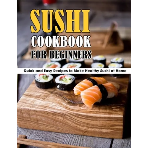 Sushi Cookbook For Beginners: Quick and Easy Recipes to Make Healthy Sushi at Home