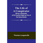 The Life of a Conspirator: Being a Biography of Sir Everard Digby by One of His Descendants
