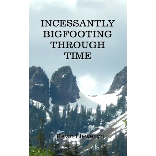 Incessantly Bigfooting Through Time: More Light-Hearted Stories from a Lifelong Bigfoot Enthusiast
