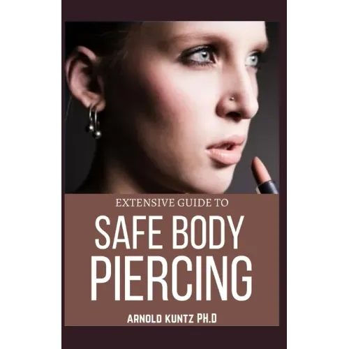 Extensive Guide to Safe Body Piercing: A Profound Guide to Properly Care for Healing and Infected Ear, Facial and Body Piercings