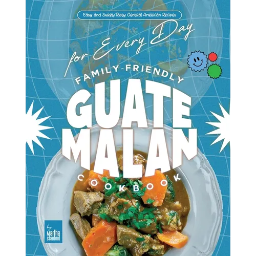 Family-Friendly Guatemalan Cookbook: Easy and Surely Tasty Central American Recipes for Every Day