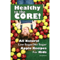 Healthy to the Core!: All Natural Low Sugar/No Sugar Apple Recipes for Kids